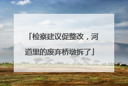 检察建议促整改，河道里的废弃桥墩拆了