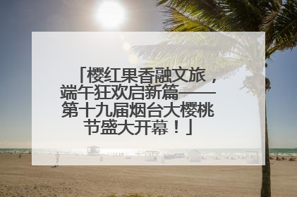 樱红果香融文旅，端午狂欢启新篇——第十九届烟台大樱桃节盛大开幕！