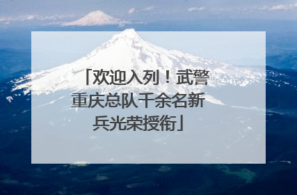 欢迎入列！武警重庆总队千余名新兵光荣授衔