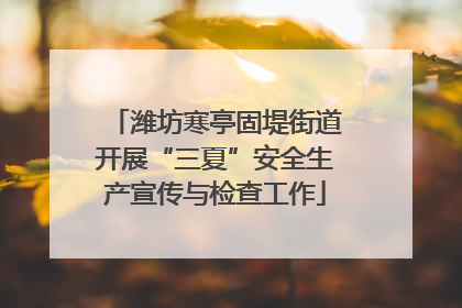 潍坊寒亭固堤街道开展“三夏”安全生产宣传与检查工作