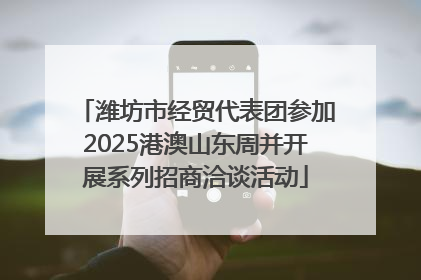 潍坊市经贸代表团参加2025港澳山东周并开展系列招商洽谈活动