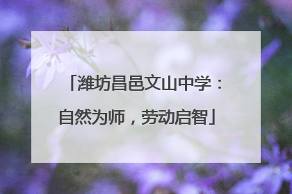 潍坊昌邑文山中学：自然为师，劳动启智