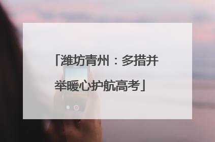 潍坊青州：多措并举暖心护航高考