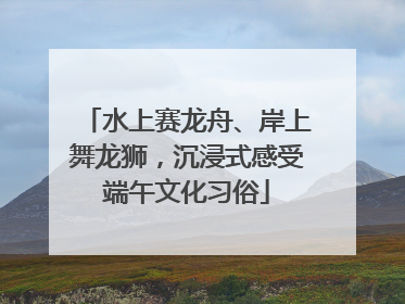 水上赛龙舟、岸上舞龙狮，沉浸式感受端午文化习俗