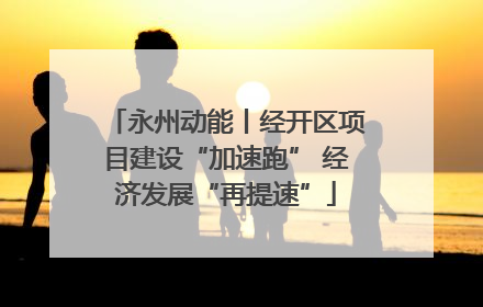 永州动能丨经开区项目建设“加速跑” 经济发展“再提速”
