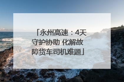 永州高速：4天守护协助 化解故障货车司机难题