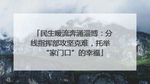 民生暖流奔涌淄博：分线指挥部攻坚克难，托举“家门口”的幸福