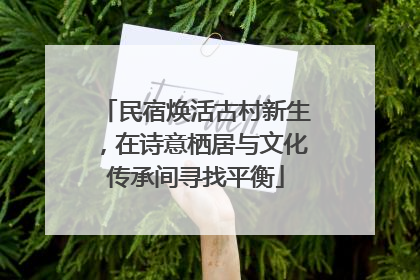 民宿焕活古村新生，在诗意栖居与文化传承间寻找平衡
