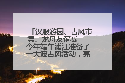 汉服游园、古风市集、龙舟友谊赛……今年端午浦江准备了一大波古风活动，亮点抢先知→