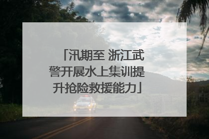 汛期至 浙江武警开展水上集训提升抢险救援能力