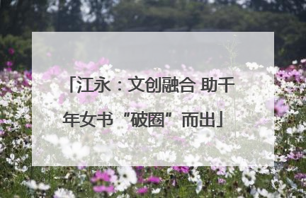 江永：文创融合 助千年女书“破圈”而出