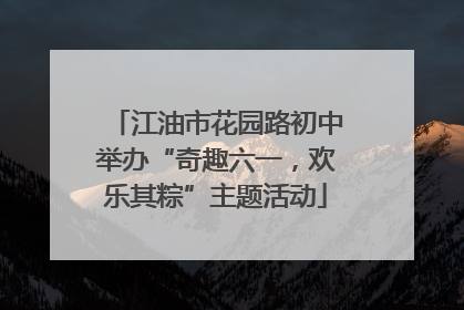 江油市花园路初中举办“奇趣六一，欢乐其粽”主题活动