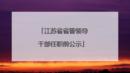 江苏省省管领导干部任职前公示