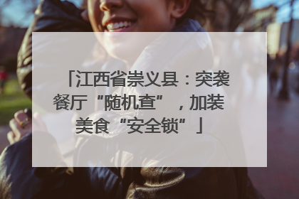 江西省崇义县：突袭餐厅“随机查”，加装美食“安全锁”