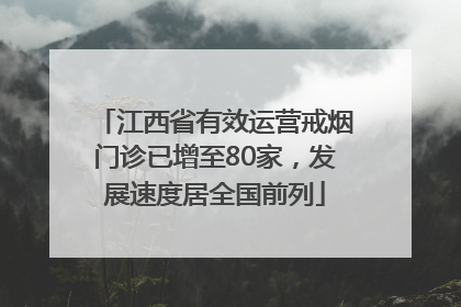 江西省有效运营戒烟门诊已增至80家，发展速度居全国前列