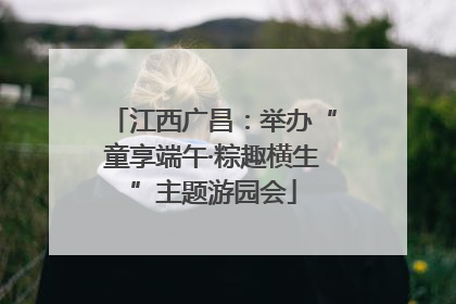 江西广昌：举办“童享端午·粽趣横生”主题游园会