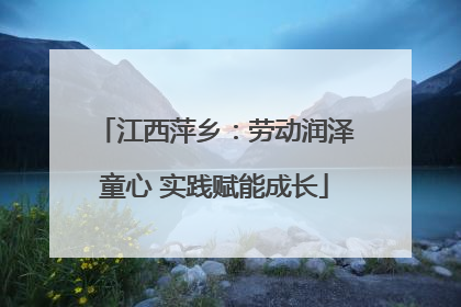 江西萍乡：劳动润泽童心 实践赋能成长