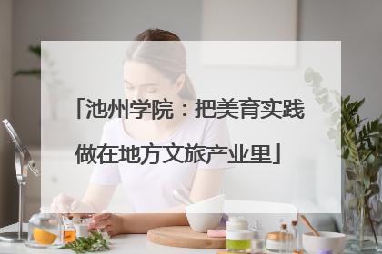 池州学院：把美育实践做在地方文旅产业里