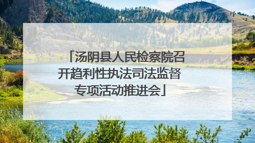 汤阴县人民检察院召开趋利性执法司法监督专项活动推进会