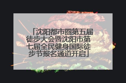 沈阳都市圈第五届徒步大会暨沈阳市第七届全民健身国际徒步节报名通道开启