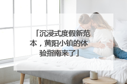 沉浸式度假新范本，黄阳小镇的体验指南来了