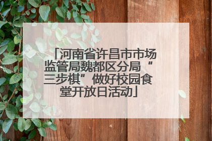河南省许昌市市场监管局魏都区分局“三步棋”做好校园食堂开放日活动