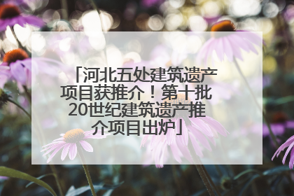 河北五处建筑遗产项目获推介！第十批20世纪建筑遗产推介项目出炉