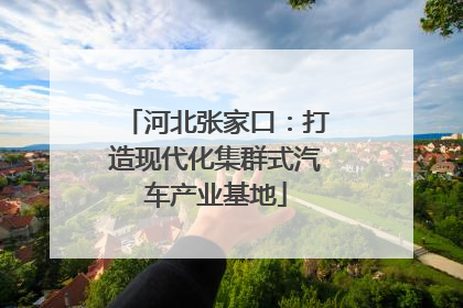 河北张家口：打造现代化集群式汽车产业基地