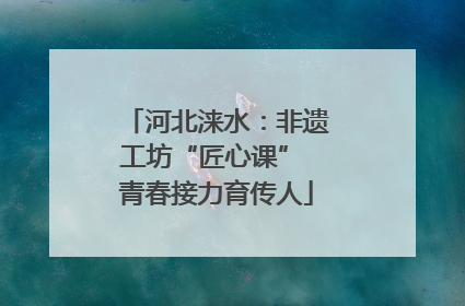 河北涞水：非遗工坊“匠心课” 青春接力育传人
