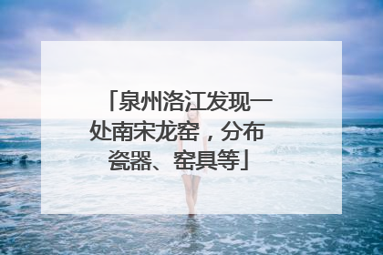 泉州洛江发现一处南宋龙窑，分布瓷器、窑具等