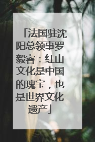 法国驻沈阳总领事罗毅睿：红山文化是中国的瑰宝，也是世界文化遗产