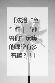 法治“童”行｜“神兽们”玩嗨的课堂有多有趣？！