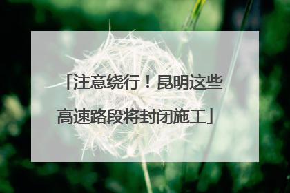 注意绕行！昆明这些高速路段将封闭施工