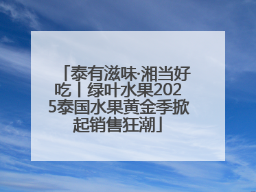 泰有滋味·湘当好吃丨绿叶水果2025泰国水果黄金季掀起销售狂潮