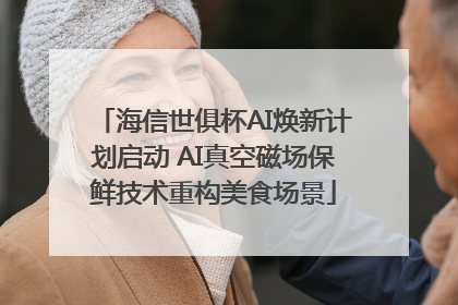 海信世俱杯AI焕新计划启动 AI真空磁场保鲜技术重构美食场景