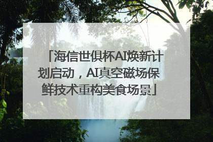 海信世俱杯AI焕新计划启动，AI真空磁场保鲜技术重构美食场景