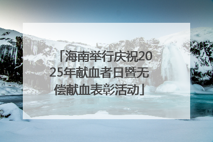 海南举行庆祝2025年献血者日暨无偿献血表彰活动