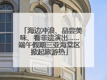 海边冲浪、品尝美味、看非遗演出……端午假期三亚海棠区掀起旅游热