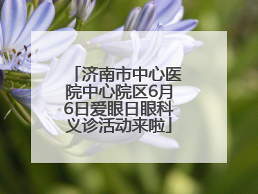 济南市中心医院中心院区6月6日爱眼日眼科义诊活动来啦