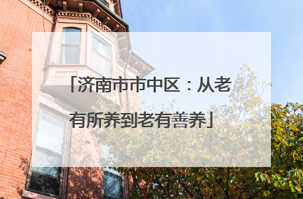 济南市市中区：从老有所养到老有善养