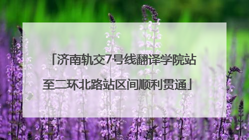 济南轨交7号线翻译学院站至二环北路站区间顺利贯通