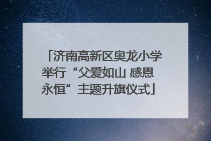 济南高新区奥龙小学举行“父爱如山 感恩永恒”主题升旗仪式