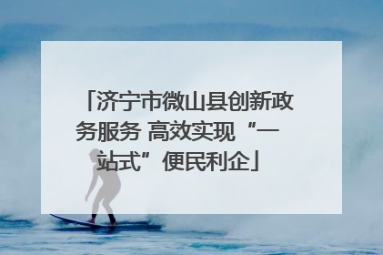 济宁市微山县创新政务服务 高效实现“一站式”便民利企