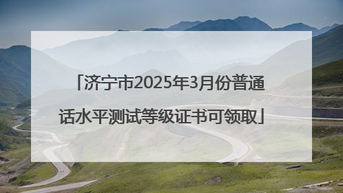 济宁市2025年3月份普通话水平测试等级证书可领取