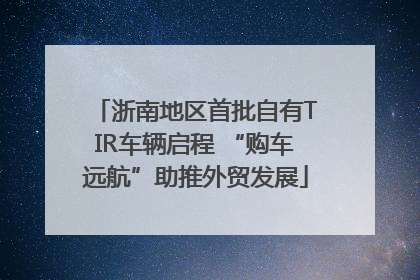 浙南地区首批自有TIR车辆启程 “购车远航”助推外贸发展
