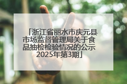 浙江省丽水市庆元县市场监督管理局关于食品抽检检验情况的公示2025年第3期