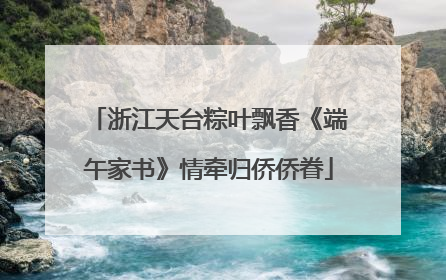 浙江天台粽叶飘香《端午家书》情牵归侨侨眷