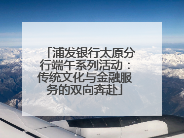 浦发银行太原分行端午系列活动：传统文化与金融服务的双向奔赴