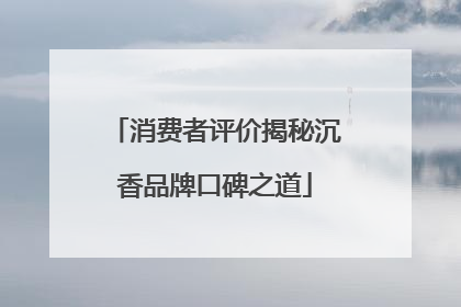 消费者评价揭秘沉香品牌口碑之道