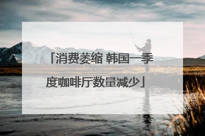 消费萎缩 韩国一季度咖啡厅数量减少